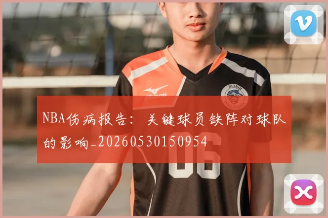NBA伤病报告:关键球员缺阵对球队的影响_20260530150954