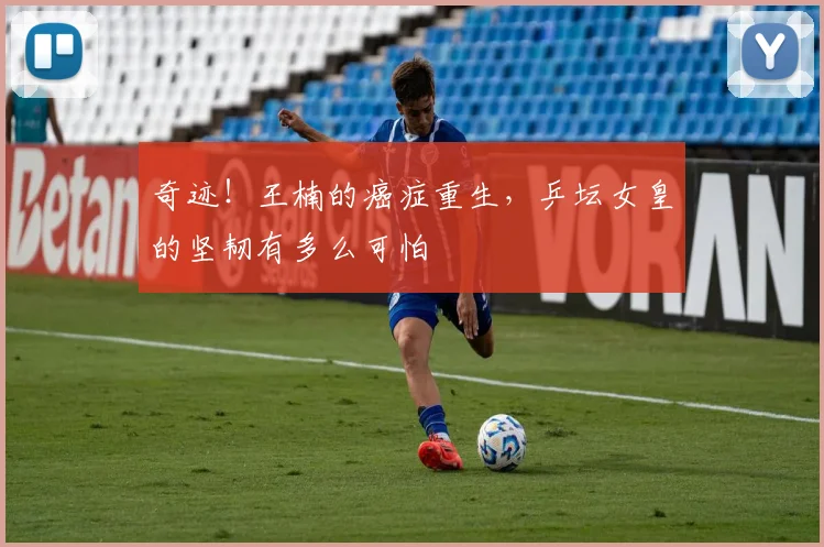 奇迹！王楠的癌症重生，乒坛女皇的坚韧有多么可怕