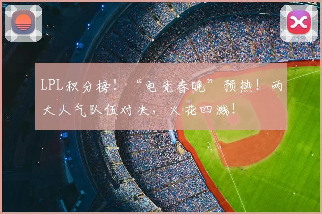 LPL积分榜!“电竞春晚”预热!两大人气队伍对决,火花四溅!