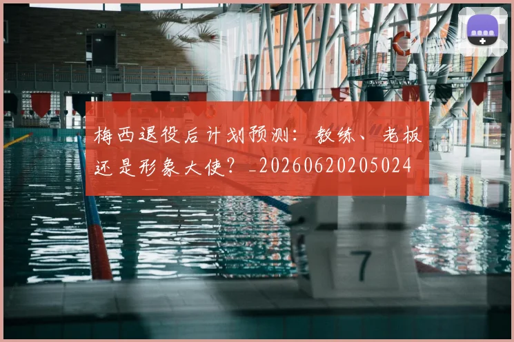 梅西退役后计划预测:教练、老板还是形象大使?_20260620205024