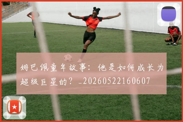 姆巴佩童年故事：他是如何成长为超级巨星的？_20260522160607