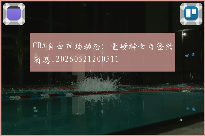 CBA自由市场动态:重磅转会与签约消息_20260521200511