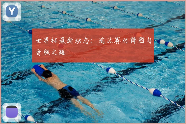 世界杯最新动态:淘汰赛对阵图与晋级之路