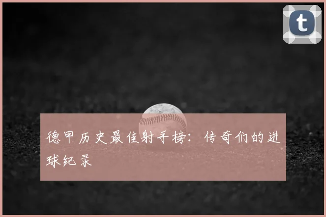 德甲历史最佳射手榜:传奇们的进球纪录