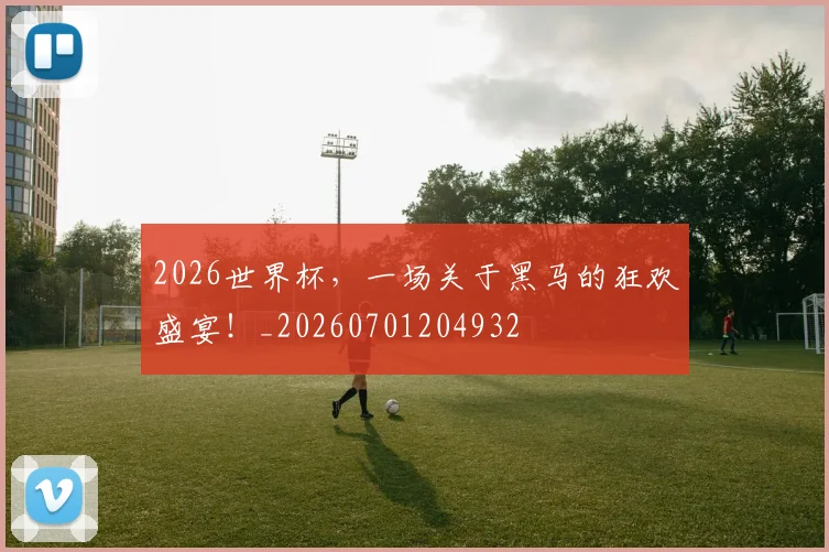 2026世界杯,一场关于黑马的狂欢盛宴!_20260701204932