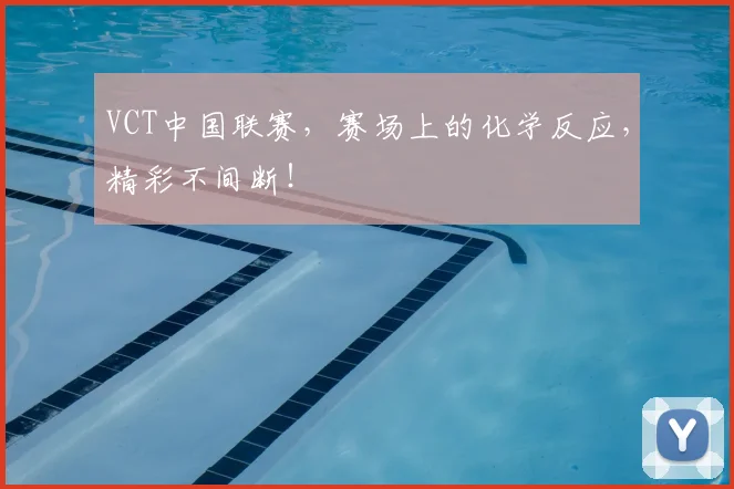 VCT中国联赛，赛场上的化学反应，精彩不间断！