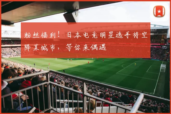 粉丝福利！日本电竞明星选手将空降某城市，等你来偶遇