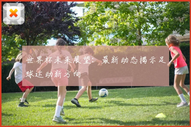 世界杯未来展望:最新动态揭示足球运动新方向