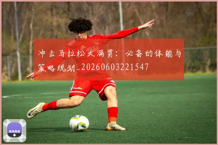 冲击马拉松大满贯：必备的体能与策略规划_20260603221547