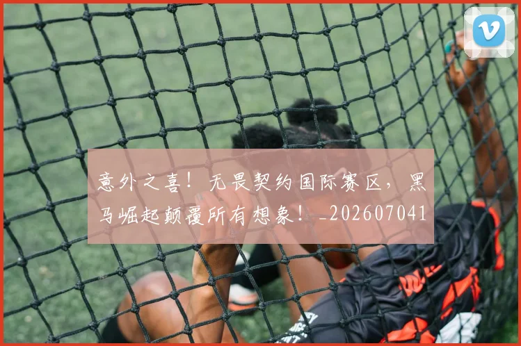意外之喜!无畏契约国际赛区,黑马崛起颠覆所有想象!_20260704174451