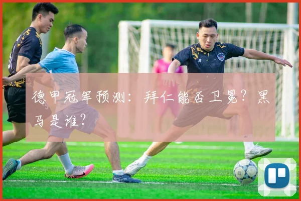 德甲冠军预测：拜仁能否卫冕？黑马是谁？