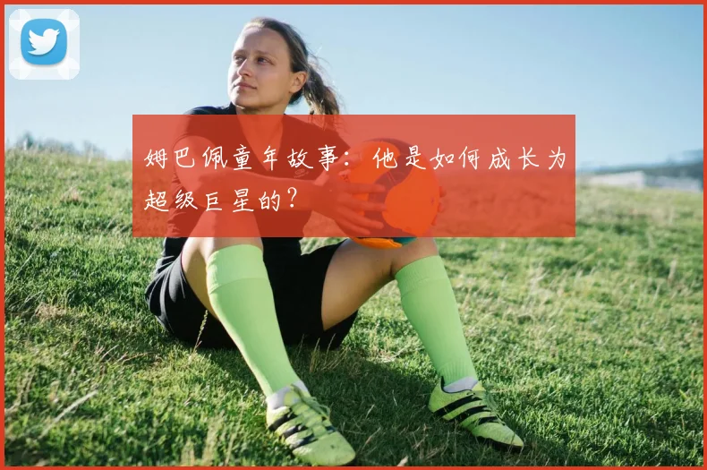 姆巴佩童年故事:他是如何成长为超级巨星的?