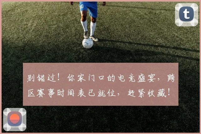 别错过！你家门口的电竞盛宴，跨区赛事时间表已就位，赶紧收藏！