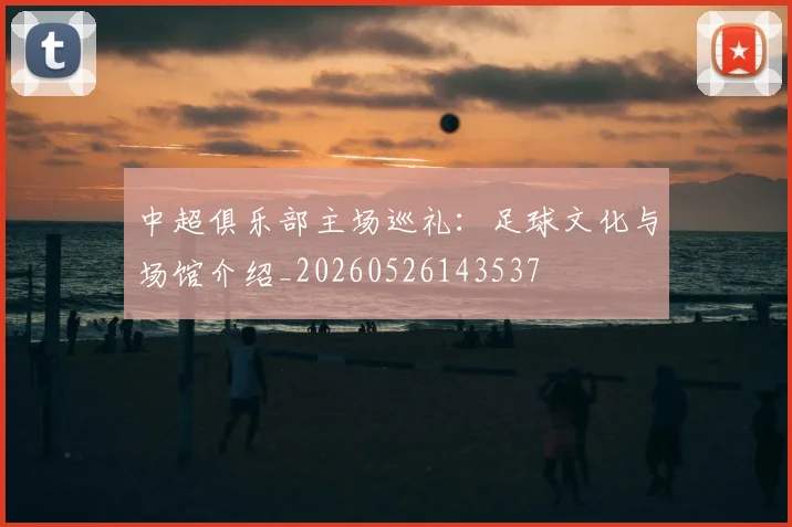 中超俱乐部主场巡礼:足球文化与场馆介绍_20260526143537