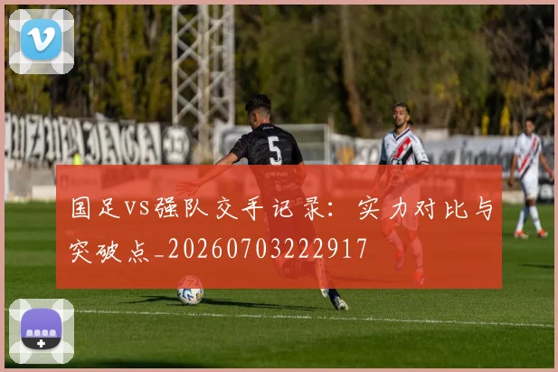 国足vs强队交手记录：实力对比与突破点_20260703222917