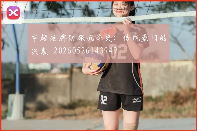 中超老牌劲旅沉浮史:传统豪门的兴衰_20260526143949