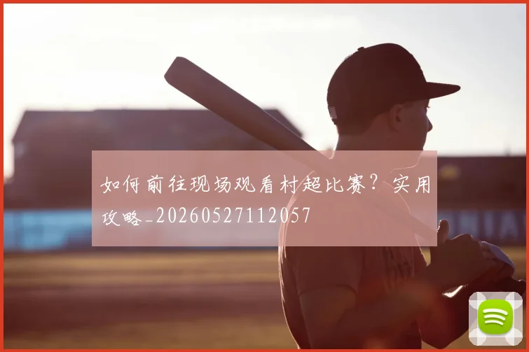 如何前往现场观看村超比赛?实用攻略_20260527112057