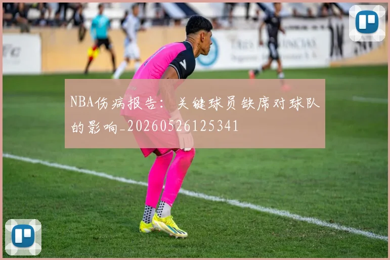 NBA伤病报告:关键球员缺席对球队的影响_20260526125341
