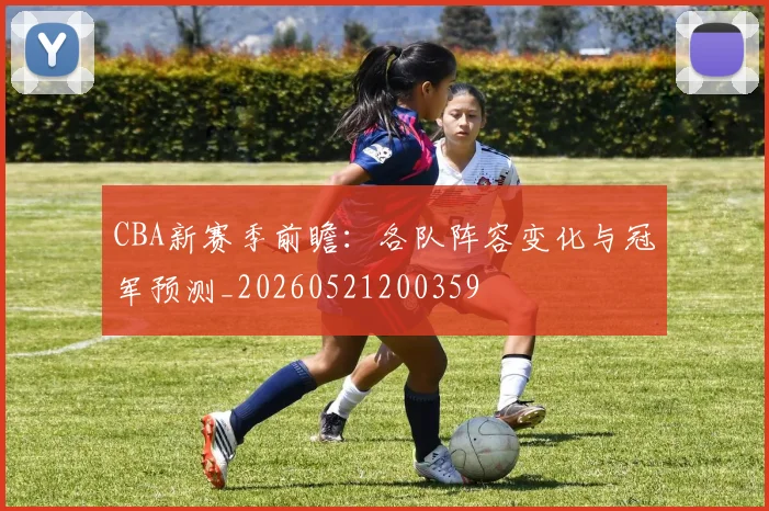 CBA新赛季前瞻:各队阵容变化与冠军预测_20260521200359