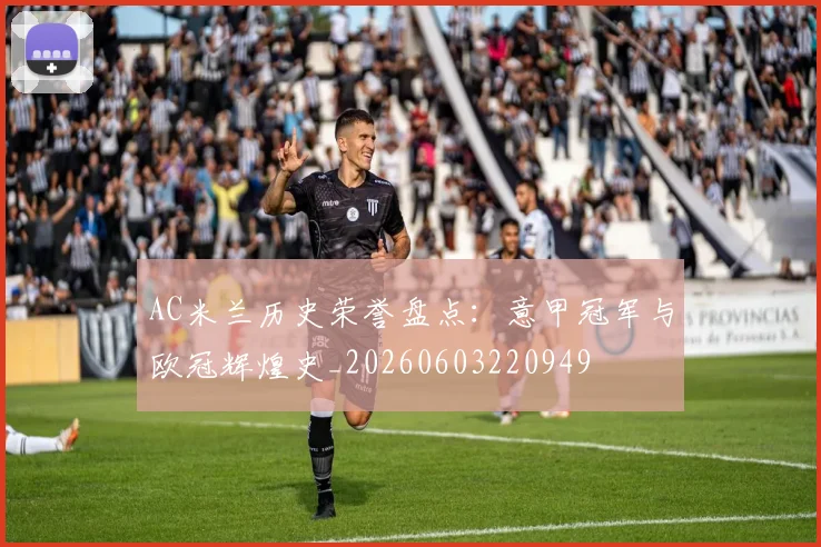 AC米兰历史荣誉盘点：意甲冠军与欧冠辉煌史_20260603220949