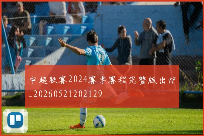 中超联赛2024赛季赛程完整版出炉_20260521202129