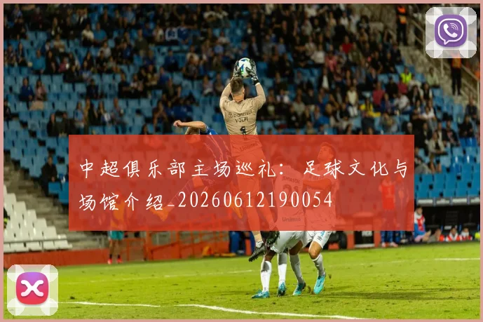 中超俱乐部主场巡礼:足球文化与场馆介绍_20260612190054