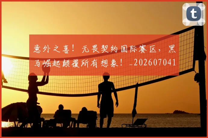 意外之喜!无畏契约国际赛区,黑马崛起颠覆所有想象!_20260704174451