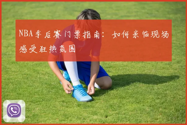 NBA季后赛门票指南:如何亲临现场感受狂热氛围