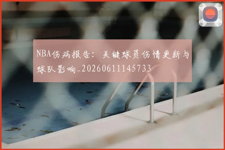 NBA伤病报告:关键球员伤情更新与球队影响_20260611145733