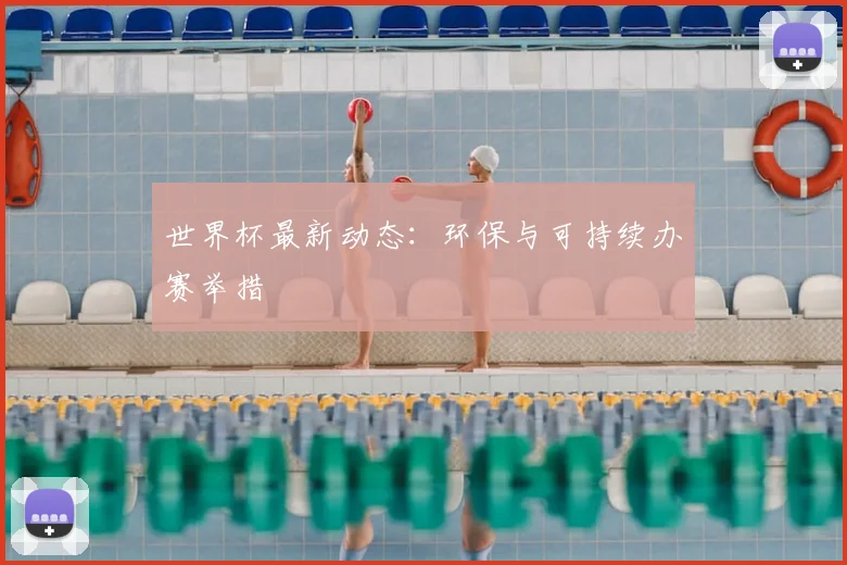 世界杯最新动态:环保与可持续办赛举措