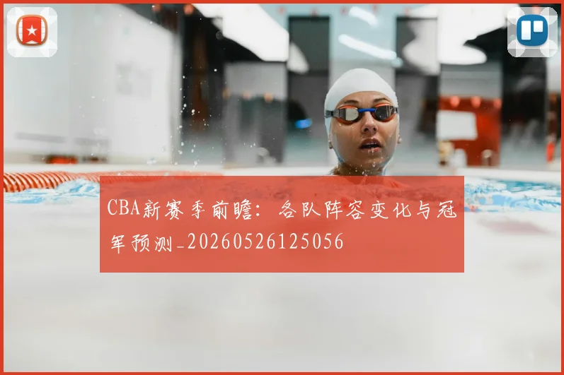 CBA新赛季前瞻:各队阵容变化与冠军预测_20260526125056
