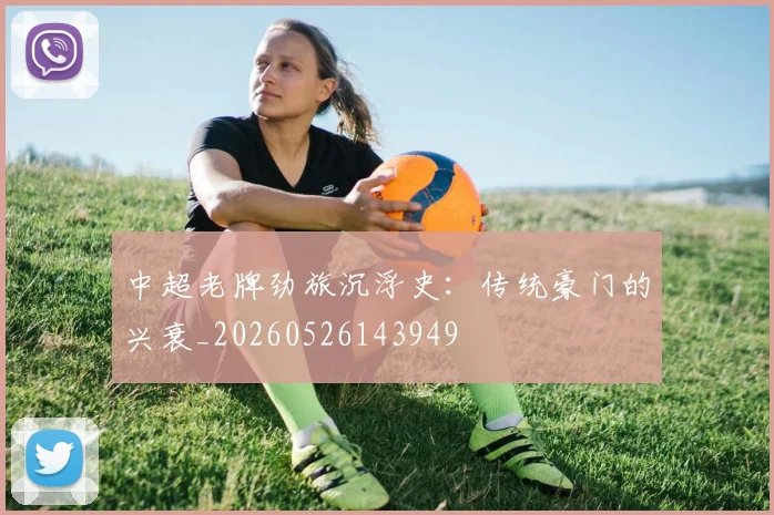 中超老牌劲旅沉浮史:传统豪门的兴衰_20260526143949