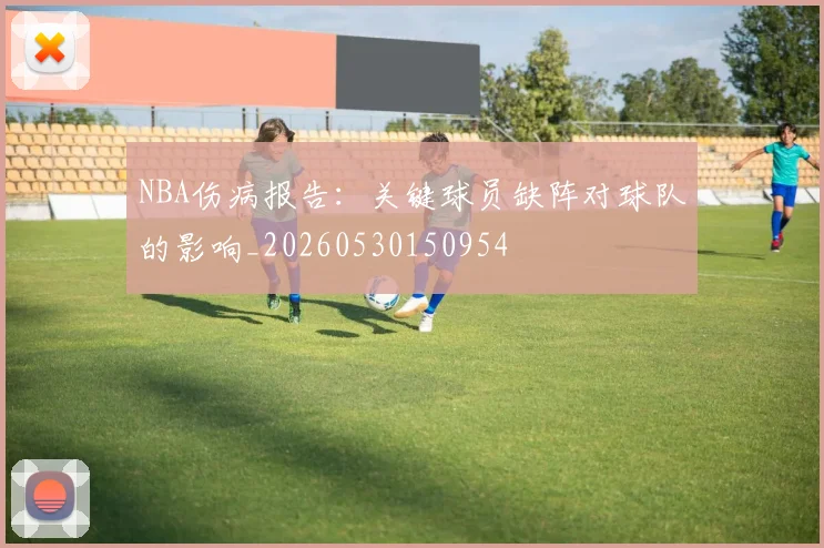 NBA伤病报告:关键球员缺阵对球队的影响_20260530150954