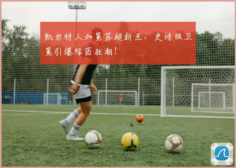 凯尔特人加冕苏超新王,史诗级卫冕引爆绿茵狂潮!