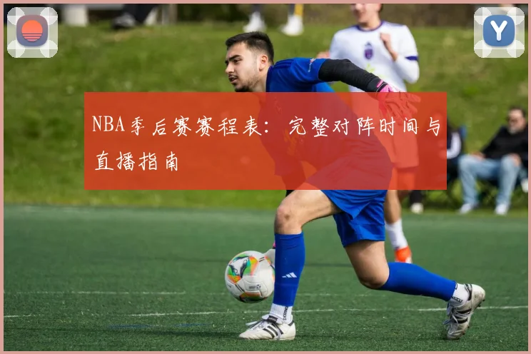 NBA季后赛赛程表：完整对阵时间与直播指南
