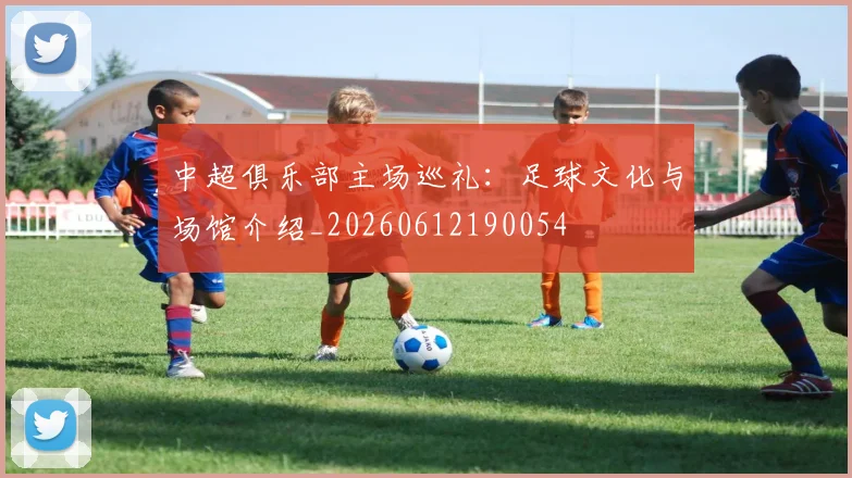 中超俱乐部主场巡礼：足球文化与场馆介绍_20260612190054