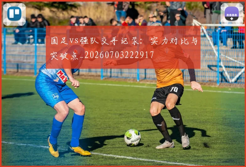 国足vs强队交手记录:实力对比与突破点_20260703222917