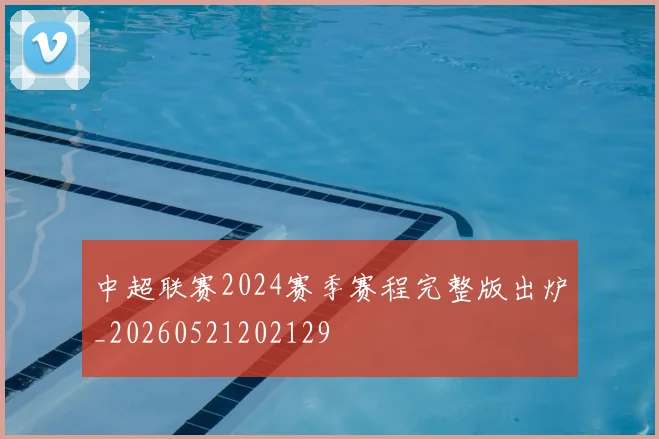 中超联赛2024赛季赛程完整版出炉_20260521202129