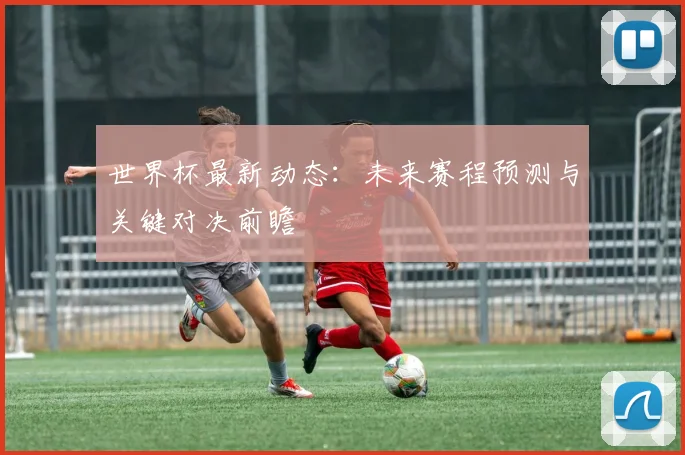 世界杯最新动态:未来赛程预测与关键对决前瞻