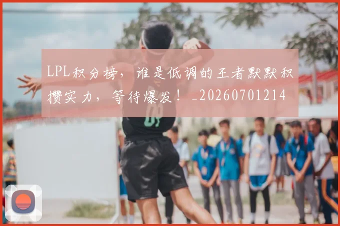 LPL积分榜，谁是低调的王者默默积攒实力，等待爆发！_20260701214734