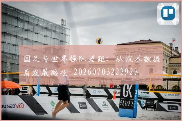 国足与世界强队差距:从技术数据看发展路径_20260703222923