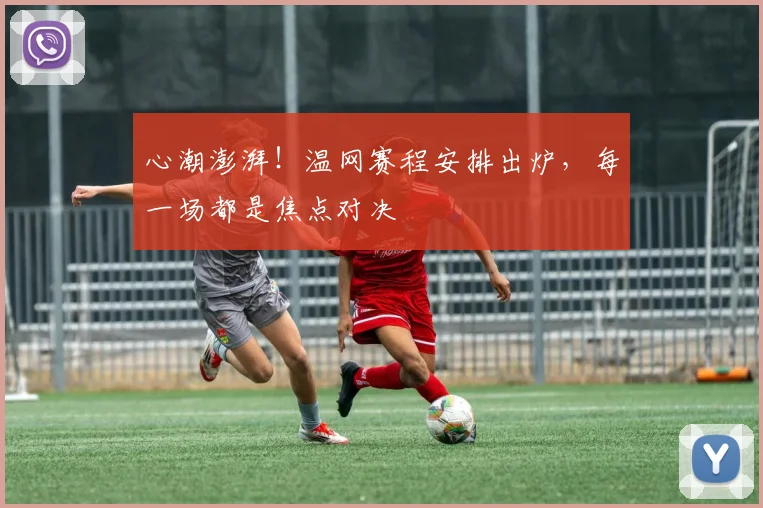 心潮澎湃！温网赛程安排出炉，每一场都是焦点对决