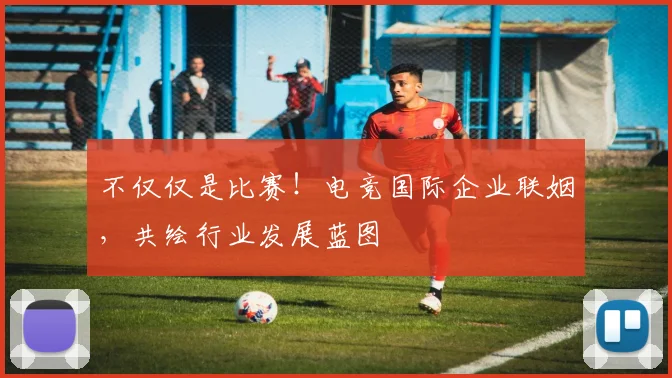 不仅仅是比赛!电竞国际企业联姻,共绘行业发展蓝图