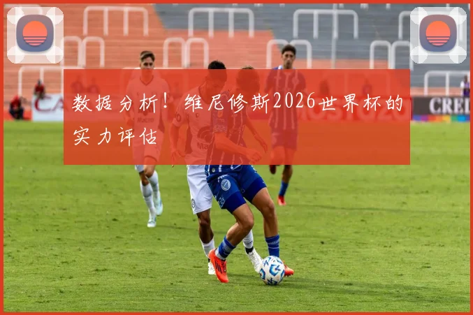 数据分析!维尼修斯2026世界杯的实力评估