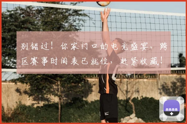 别错过！你家门口的电竞盛宴，跨区赛事时间表已就位，赶紧收藏！