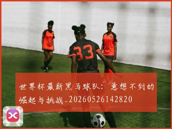 世界杯最新黑马球队:意想不到的崛起与挑战_20260526142820