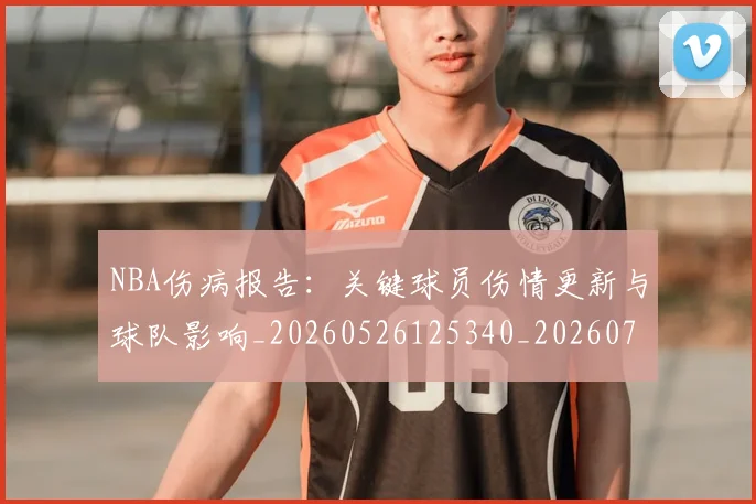 NBA伤病报告：关键球员伤情更新与球队影响_20260526125340_20260701215317