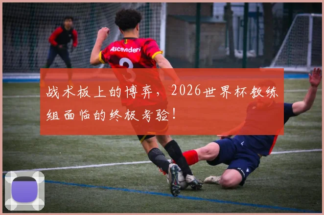战术板上的博弈，2026世界杯教练组面临的终极考验！