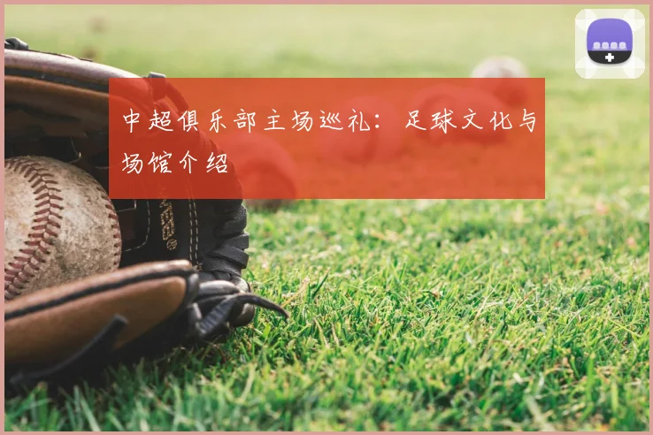 中超俱乐部主场巡礼：足球文化与场馆介绍