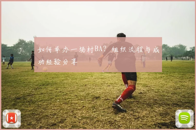 如何举办一场村BA？组织流程与成功经验分享